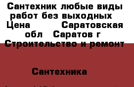 Сантехник,любые виды работ,без выходных › Цена ­ 500 - Саратовская обл., Саратов г. Строительство и ремонт » Сантехника   